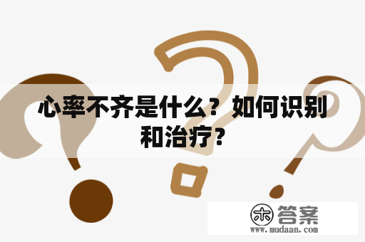 心率不齐是什么？如何识别和治疗？