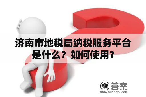 济南市地税局纳税服务平台是什么？如何使用？