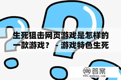 生死狙击网页游戏是怎样的一款游戏？ - 游戏特色生死狙击是一款以战斗为主要玩法的网页游戏。玩家需要扮演一名精英士兵，穿梭于各个战场之间，击败敌人，完成任务。游戏中，你将可以使用各种各样的武器，包括手枪、步枪、狙击枪、火箭筒等等。除此之外，还可以通过升级自己的技能树，提高自己的实力，使自己变得更加强大。