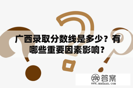  广西录取分数线是多少？有哪些重要因素影响？