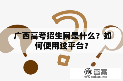  广西高考招生网是什么？如何使用该平台？