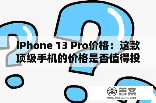 iPhone 13 Pro价格：这款顶级手机的价格是否值得投资？