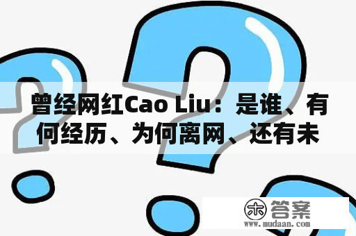 曾经网红Cao Liu：是谁、有何经历、为何离网、还有未来规划？