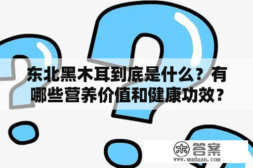 东北黑木耳到底是什么？有哪些营养价值和健康功效？