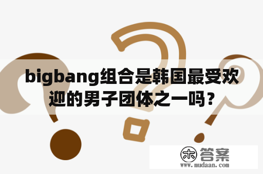 bigbang组合是韩国最受欢迎的男子团体之一吗？