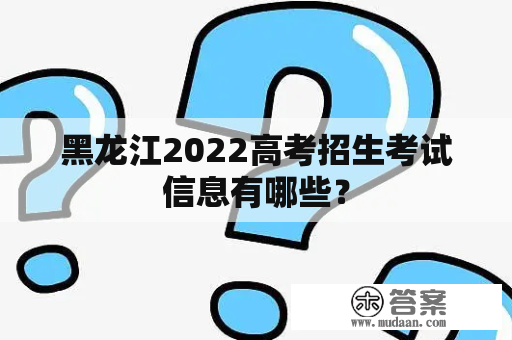 黑龙江2022高考招生考试信息有哪些？