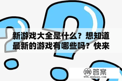 新游戏大全是什么？想知道最新的游戏有哪些吗？快来看看吧！