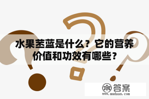 水果苤蓝是什么？它的营养价值和功效有哪些？