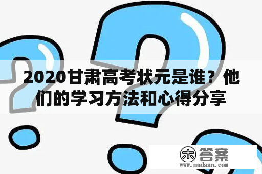 2020甘肃高考状元是谁？他们的学习方法和心得分享