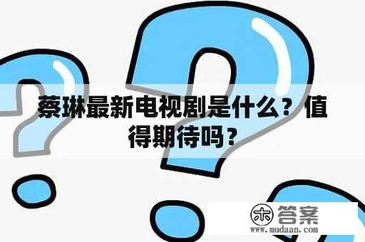 蔡琳最新电视剧是什么？值得期待吗？