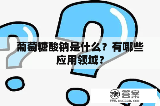 葡萄糖酸钠是什么？有哪些应用领域？