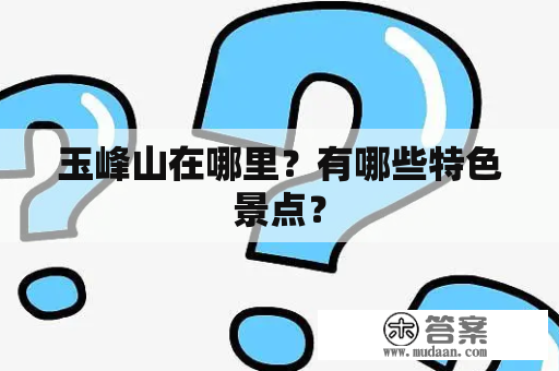 玉峰山在哪里？有哪些特色景点？