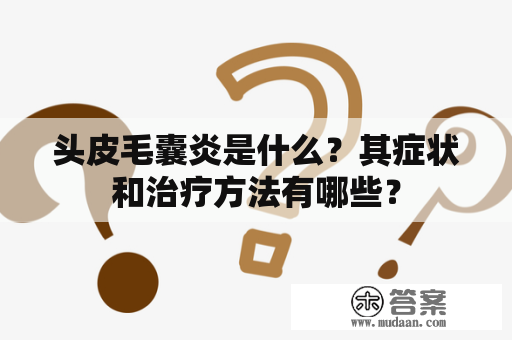 头皮毛囊炎是什么？其症状和治疗方法有哪些？