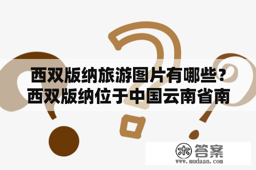 西双版纳旅游图片有哪些？西双版纳位于中国云南省南端，是一个热带雨林地区，拥有丰富的自然风光和独特的少数民族文化。以下是西双版纳旅游图片的介绍： 