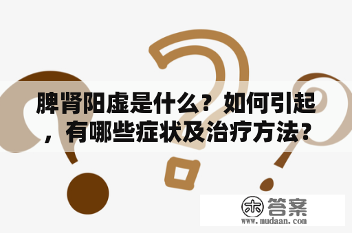 脾肾阳虚是什么？如何引起，有哪些症状及治疗方法？