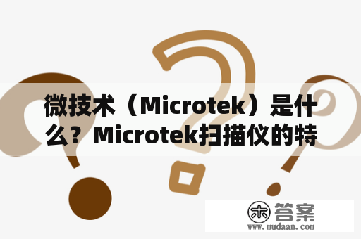 微技术（Microtek）是什么？Microtek扫描仪的特点和优势是什么？