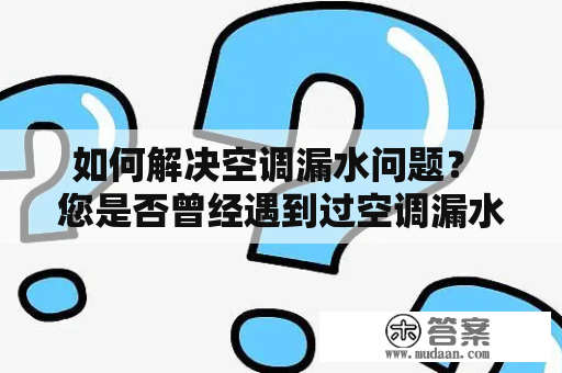 如何解决空调漏水问题？ 您是否曾经遇到过空调漏水的问题？如果是的话，那么您一定会明白这种问题所带来的困扰和烦恼。空调漏水不仅会影响空调的正常工作，还可能会导致室内地面湿滑，产生潮湿和霉菌等问题。那么，该如何解决空调漏水的问题呢？