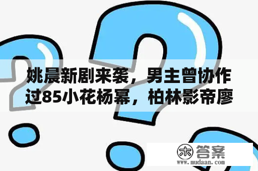 姚晨新剧来袭，男主曾协作过85小花杨幂，柏林影帝廖凡，期待