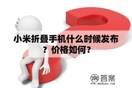 小米折叠手机什么时候发布？价格如何？