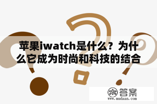 苹果iwatch是什么？为什么它成为时尚和科技的结合体？