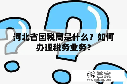 河北省国税局是什么？如何办理税务业务？