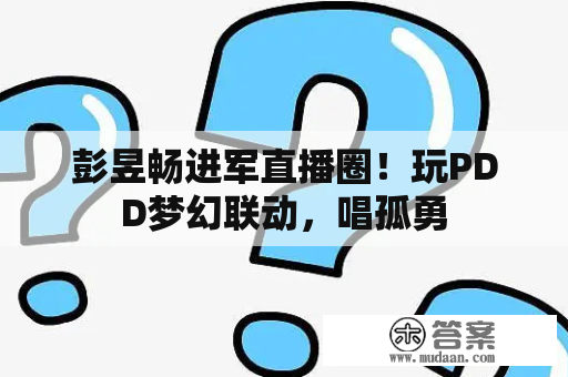 彭昱畅进军直播圈！玩PDD梦幻联动，唱孤勇