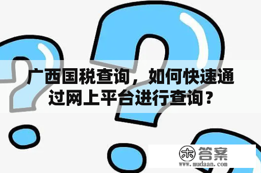 广西国税查询，如何快速通过网上平台进行查询？