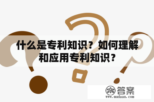 什么是专利知识？如何理解和应用专利知识？