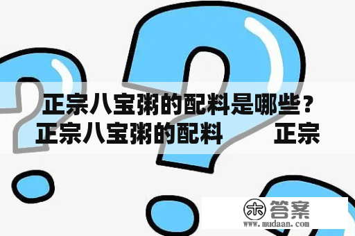 正宗八宝粥的配料是哪些？正宗八宝粥的配料        正宗八宝粥是一道非常受欢迎的中式粥品，以其味道香浓且营养丰富而备受欢迎。八宝粥的“八宝”指的是八种不同的食材，包括红枣、花生、芝麻、桂圆、糯米、莲子、核桃和龙眼。下面，我们将详细介绍正宗八宝粥的详细配料。