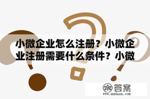 小微企业怎么注册？小微企业注册需要什么条件？小微企业怎样有序注册？这些都是小微企业主希望了解的问题，接下来我们来详细介绍一下。