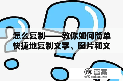 怎么复制——教你如何简单快捷地复制文字、图片和文件