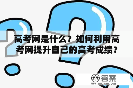 高考网是什么？如何利用高考网提升自己的高考成绩？