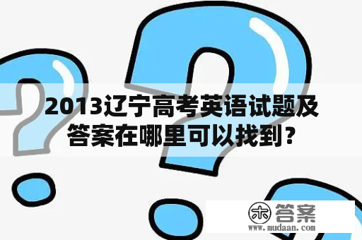 2013辽宁高考英语试题及答案在哪里可以找到？