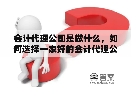 会计代理公司是做什么，如何选择一家好的会计代理公司？