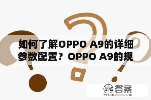 如何了解OPPO A9的详细参数配置？OPPO A9的规格与特点 OPPO A9是一款中档智能手机，采用6.5英寸全高清水滴屏设计，屏幕分辨率达2340x1080。其搭载了Octa-Core Processor（8核处理器）和6GB/8GB RAM，运转速度很快。而其在存储方面也有两种可选型号，分别是128GB和256GB，满足了用户的日常需求。OPPO A9使用了后置四摄，其中主摄像头像素为48MP，它还拥有8MP的超广角镜头、2MP的景深镜头和2MP的黑白镜头，支持人脸识别和指纹解锁。OPPO A9的电池容量为5000毫安时，支持18W快充，可以快速为手机充电。同时，其还支持NFC技术，让用户更加方便地进行移动支付和数据传输。总之，OPPO A9拥有不错的性能和配置，而且在设计方面也还算不错，是一款实用性强的中档智能手机。