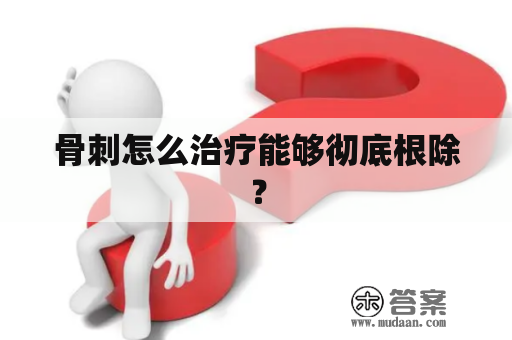 骨刺怎么治疗能够彻底根除？