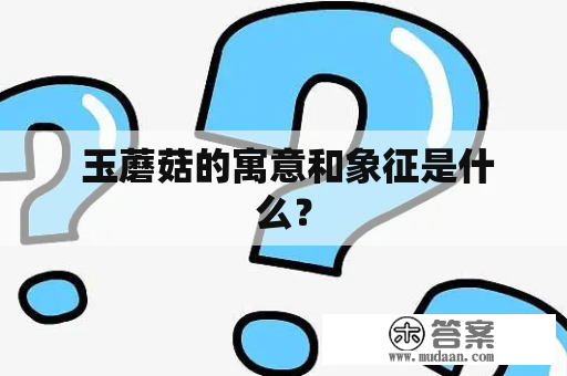  玉蘑菇的寓意和象征是什么？