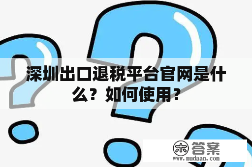 深圳出口退税平台官网是什么？如何使用？