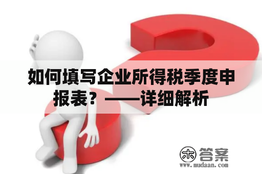 如何填写企业所得税季度申报表？——详细解析