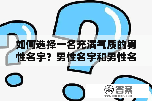 如何选择一名充满气质的男性名字？男性名字和男性名字典雅高贵的选择