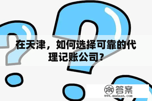 在天津，如何选择可靠的代理记账公司？