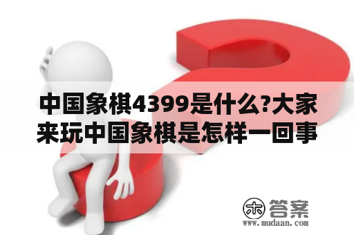 中国象棋4399是什么?大家来玩中国象棋是怎样一回事？