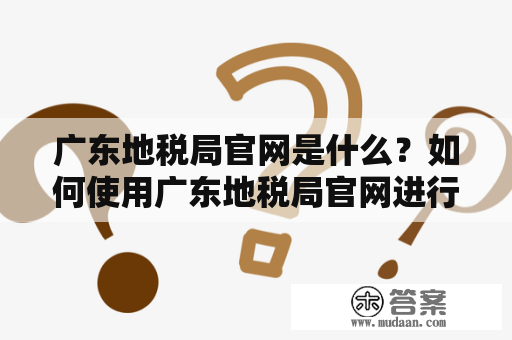 广东地税局官网是什么？如何使用广东地税局官网进行税务管理？