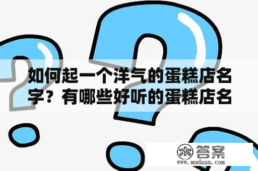 如何起一个洋气的蛋糕店名字？有哪些好听的蛋糕店名字值得借鉴？