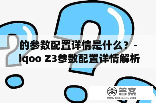 的参数配置详情是什么？- iqoo Z3参数配置详情解析