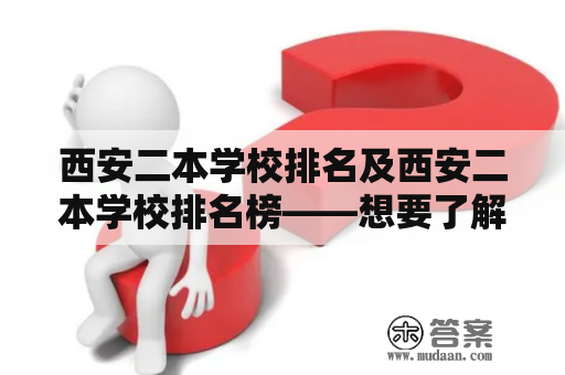 西安二本学校排名及西安二本学校排名榜——想要了解西安二本学院的排名？这里有详细介绍