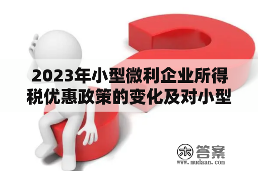 2023年小型微利企业所得税优惠政策的变化及对小型微利企业的影响