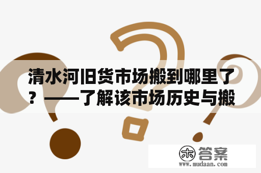 清水河旧货市场搬到哪里了？——了解该市场历史与搬迁详情