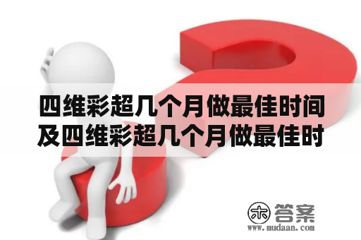 四维彩超几个月做最佳时间及四维彩超几个月做最佳时间多少钱？