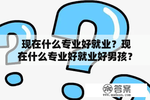  现在什么专业好就业？现在什么专业好就业好男孩？